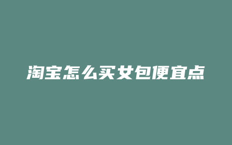 淘宝怎么买女包便宜点