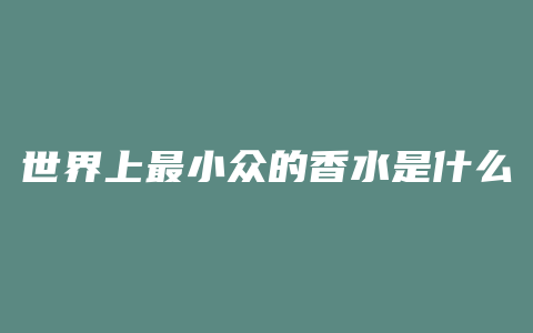 世界上最小众的香水是什么