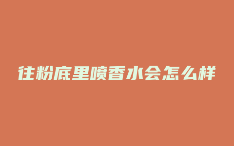 往粉底里喷香水会怎么样