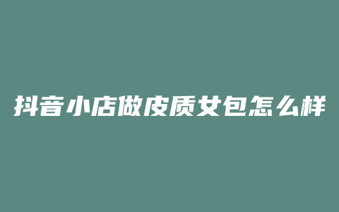 抖音小店做皮质女包怎么样
