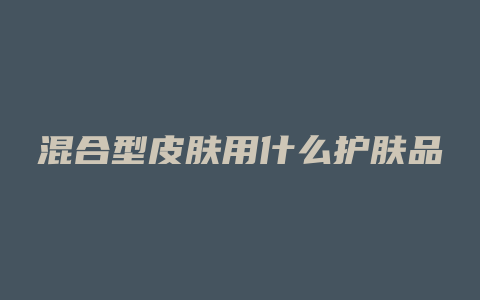 混合型皮肤用什么护肤品