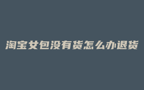 淘宝女包没有货怎么办退货