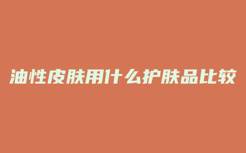 油性皮肤用什么护肤品比较好