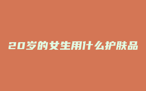20岁的女生用什么护肤品