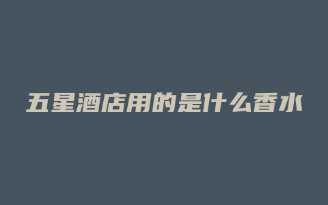 五星酒店用的是什么香水