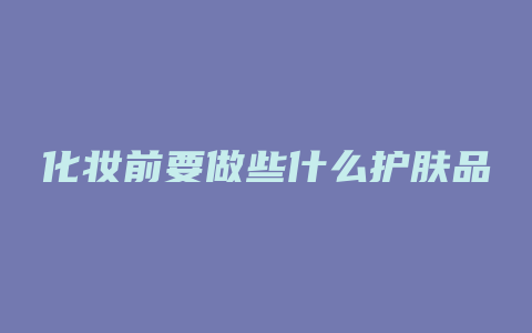 化妆前要做些什么护肤品