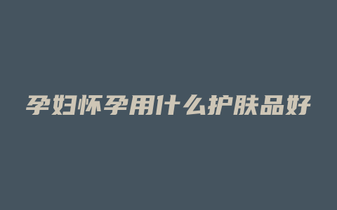 孕妇怀孕用什么护肤品好