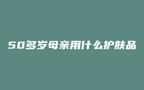 50多岁母亲用什么护肤品