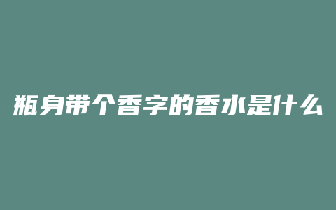 瓶身带个香字的香水是什么