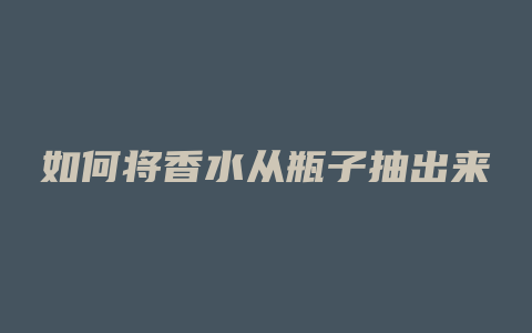 如何将香水从瓶子抽出来