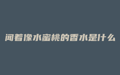 闻着像水蜜桃的香水是什么