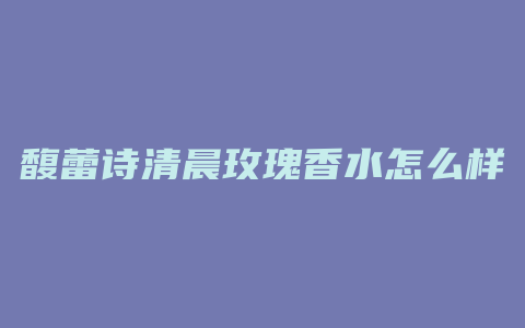 馥蕾诗清晨玫瑰香水怎么样