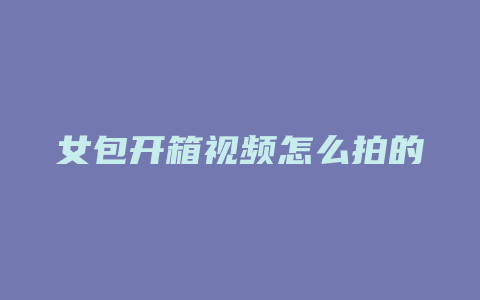 女包开箱视频怎么拍的