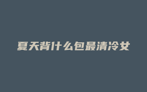 夏天背什么包最清冷女
