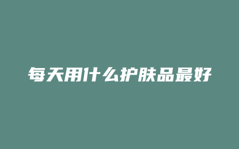 每天用什么护肤品最好