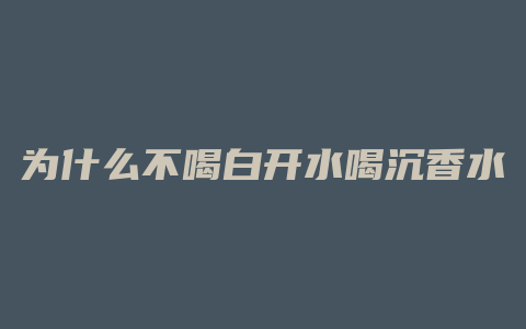 为什么不喝白开水喝沉香水