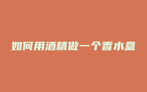 如何用酒精做一个香水盒