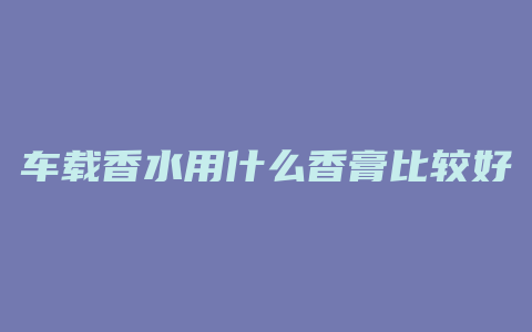 车载香水用什么香膏比较好