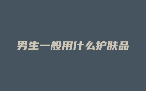 男生一般用什么护肤品