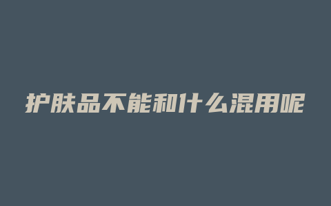 护肤品不能和什么混用呢