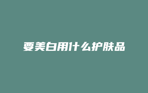 要美白用什么护肤品