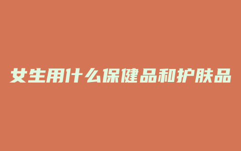 女生用什么保健品和护肤品