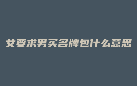 女要求男买名牌包什么意思
