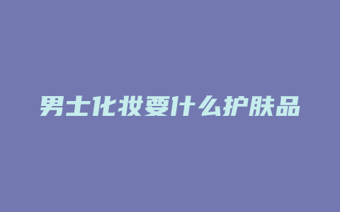 男士化妆要什么护肤品