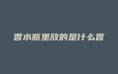 香水瓶里放的是什么香