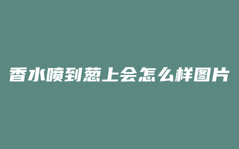 香水喷到葱上会怎么样图片