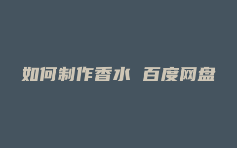 如何制作香水 百度网盘