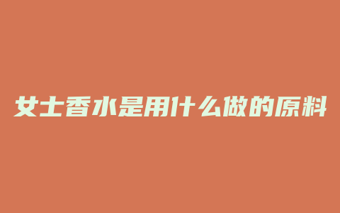 女士香水是用什么做的原料