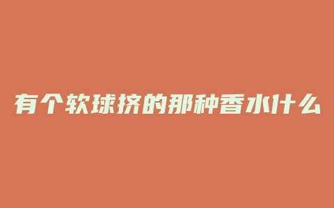 有个软球挤的那种香水什么