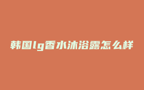 韩国lg香水沐浴露怎么样