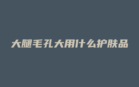 大腿毛孔大用什么护肤品