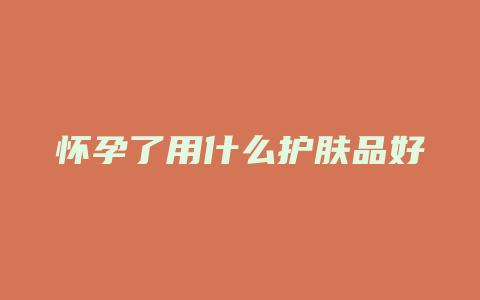 怀孕了用什么护肤品好