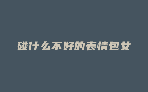 碰什么不好的表情包女