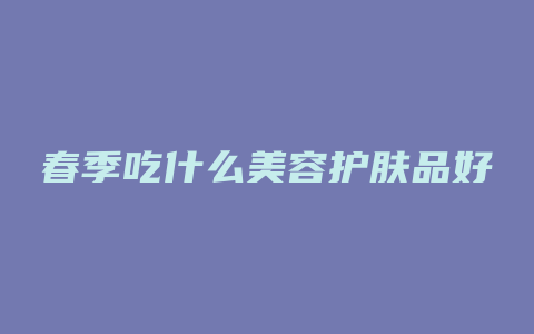 春季吃什么美容护肤品好