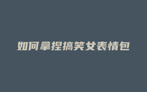 如何拿捏搞笑女表情包