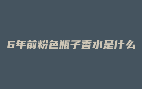 6年前粉色瓶子香水是什么