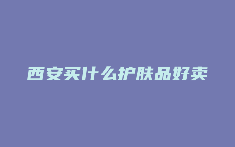 西安买什么护肤品好卖