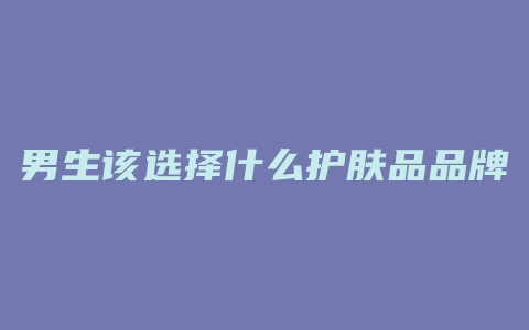 男生该选择什么护肤品品牌
