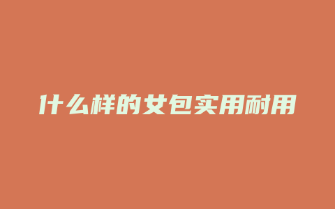 什么样的女包实用耐用