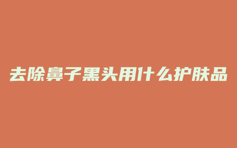 去除鼻子黑头用什么护肤品