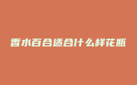香水百合适合什么样花瓶