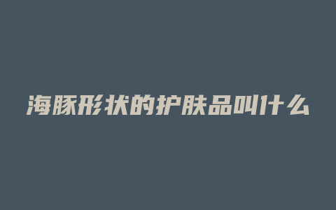 海豚形状的护肤品叫什么