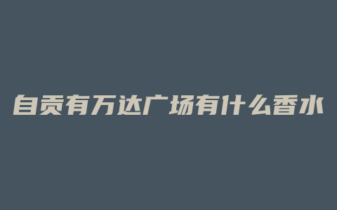 自贡有万达广场有什么香水
