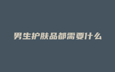 男生护肤品都需要什么