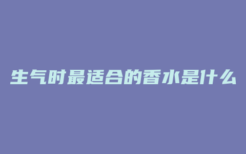 生气时最适合的香水是什么