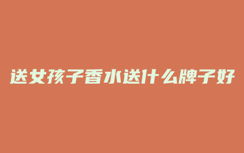 送女孩子香水送什么牌子好